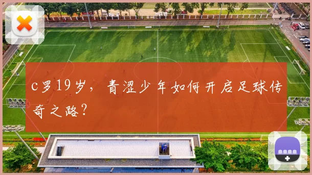 c罗19岁，青涩少年如何开启足球传奇之路？